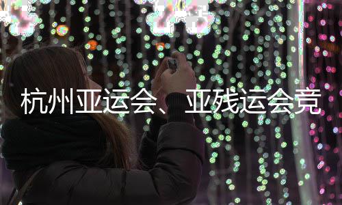 并完能验亚运亚残运会杭州会全部事功收场馆成赛竞赛竣工